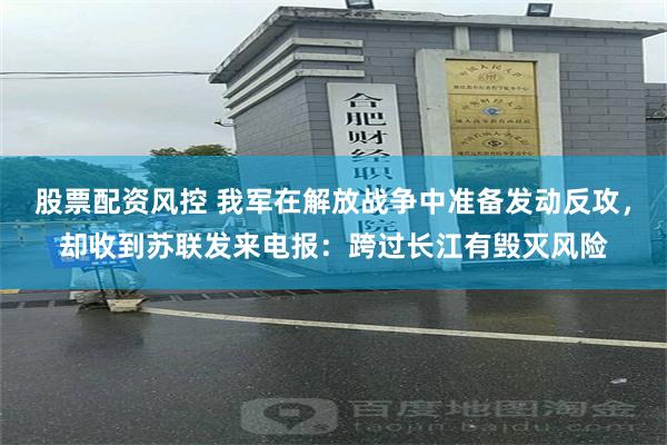 股票配资风控 我军在解放战争中准备发动反攻，却收到苏联发来电报：跨过长江有毁灭风险