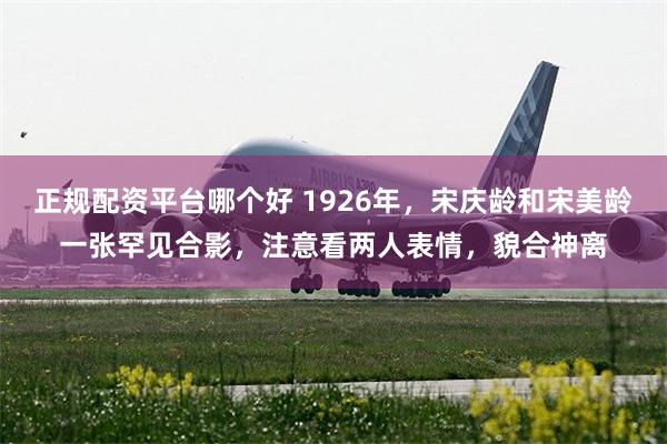 正规配资平台哪个好 1926年，宋庆龄和宋美龄一张罕见合影，注意看两人表情，貌合神离