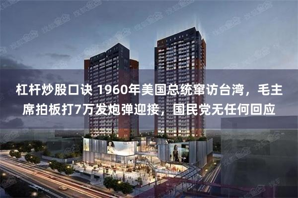 杠杆炒股口诀 1960年美国总统窜访台湾，毛主席拍板打7万发炮弹迎接，国民党无任何回应