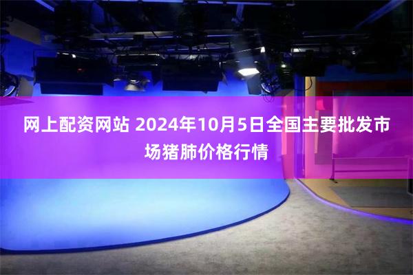 网上配资网站 2024年10月5日全国主要批发市场猪肺价格行情
