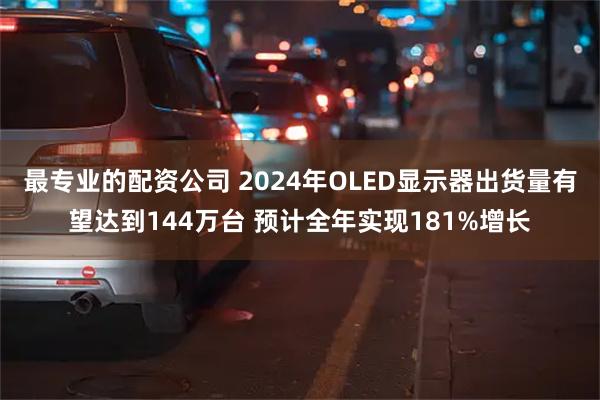 最专业的配资公司 2024年OLED显示器出货量有望达到144万台 预计全年实现181%增长