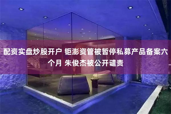 配资实盘炒股开户 钜澎资管被暂停私募产品备案六个月 朱俊杰被公开谴责