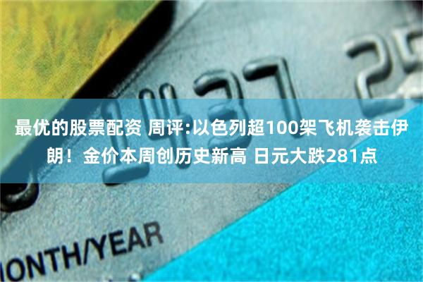 最优的股票配资 周评:以色列超100架飞机袭击伊朗！金价本周创历史新高 日元大跌281点