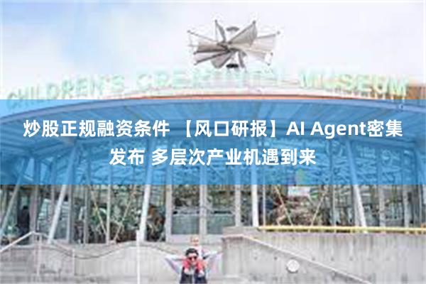 炒股正规融资条件 【风口研报】AI Agent密集发布 多层次产业机遇到来
