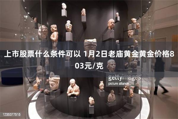 上市股票什么条件可以 1月2日老庙黄金黄金价格803元/克