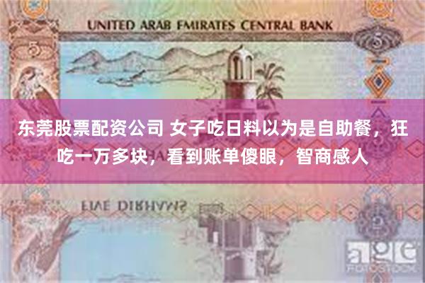 东莞股票配资公司 女子吃日料以为是自助餐，狂吃一万多块，看到账单傻眼，智商感人