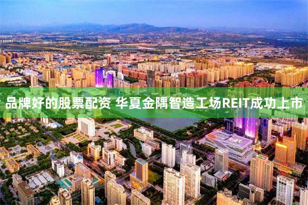 品牌好的股票配资 华夏金隅智造工场REIT成功上市