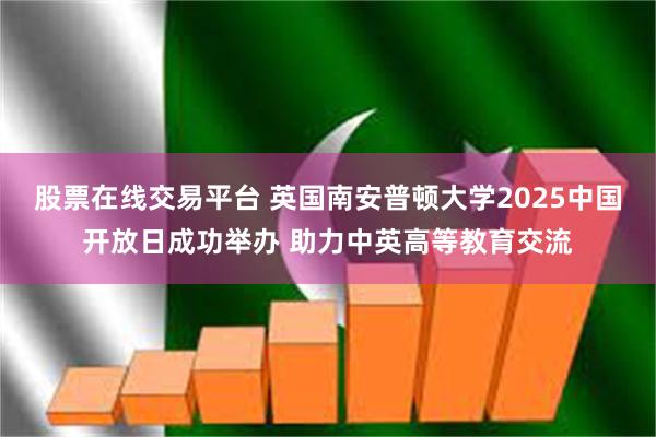 股票在线交易平台 英国南安普顿大学2025中国开放日成功举办 助力中英高等教育交流
