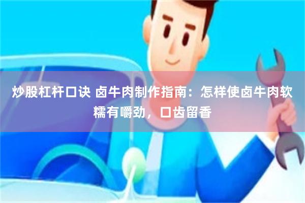 炒股杠杆口诀 卤牛肉制作指南：怎样使卤牛肉软糯有嚼劲，口齿留香