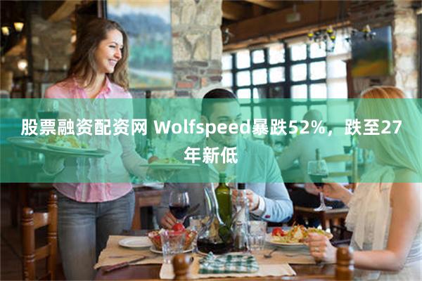 股票融资配资网 Wolfspeed暴跌52%，跌至27年新低