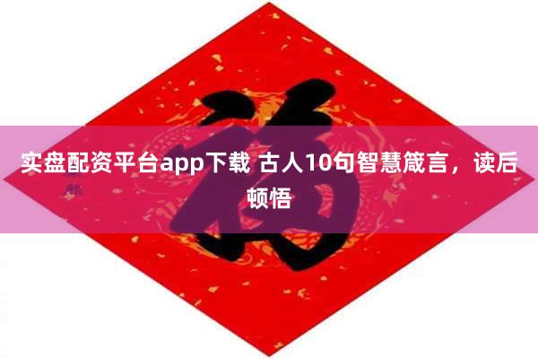 实盘配资平台app下载 古人10句智慧箴言，读后顿悟