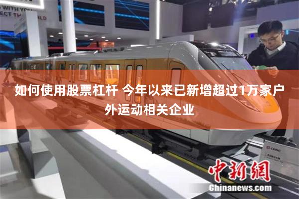 如何使用股票杠杆 今年以来已新增超过1万家户外运动相关企业