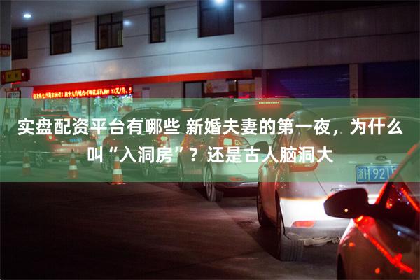 实盘配资平台有哪些 新婚夫妻的第一夜，为什么叫“入洞房”？还是古人脑洞大