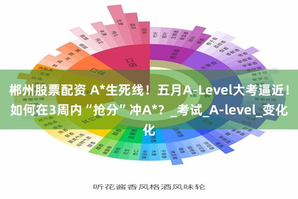 郴州股票配资 A*生死线！五月A-Level大考逼近！如何在3周内“抢分”冲A*？_考试_A-level_变化