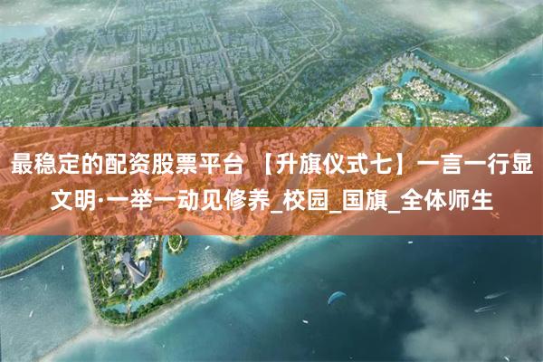最稳定的配资股票平台 【升旗仪式七】一言一行显文明·一举一动见修养_校园_国旗_全体师生