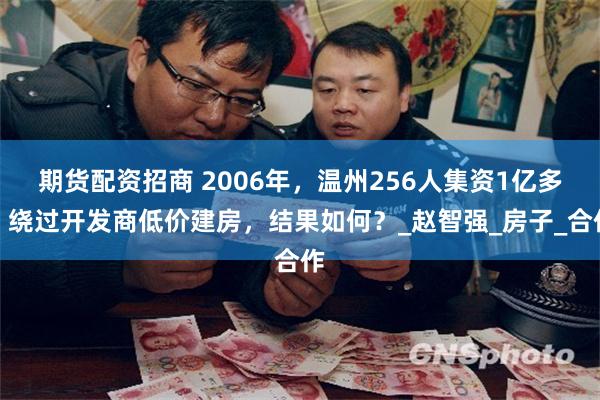 期货配资招商 2006年，温州256人集资1亿多，绕过开发商低价建房，结果如何？_赵智强_房子_合作