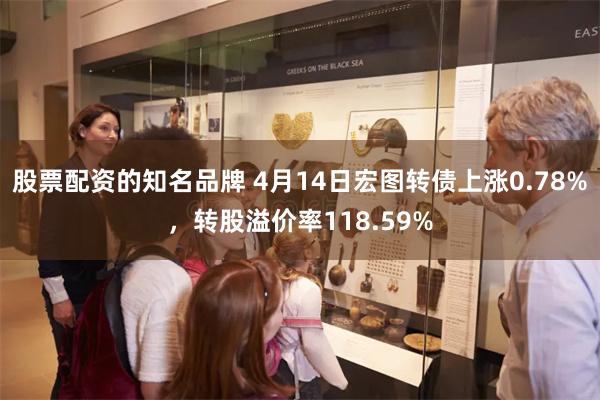 股票配资的知名品牌 4月14日宏图转债上涨0.78%，转股溢价率118.59%
