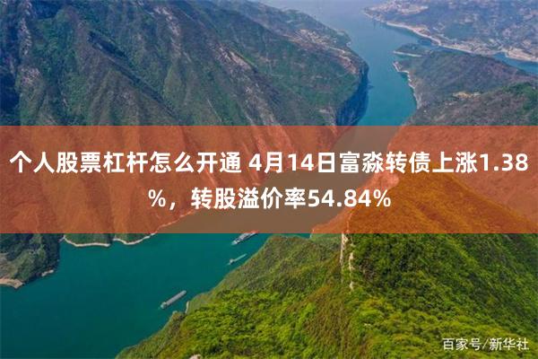 个人股票杠杆怎么开通 4月14日富淼转债上涨1.38%，转股溢价率54.84%