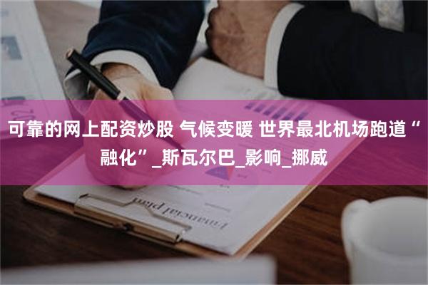 可靠的网上配资炒股 气候变暖 世界最北机场跑道“融化”_斯瓦尔巴_影响_挪威