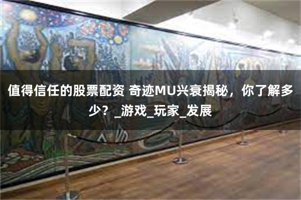 值得信任的股票配资 奇迹MU兴衰揭秘，你了解多少？_游戏_玩家_发展