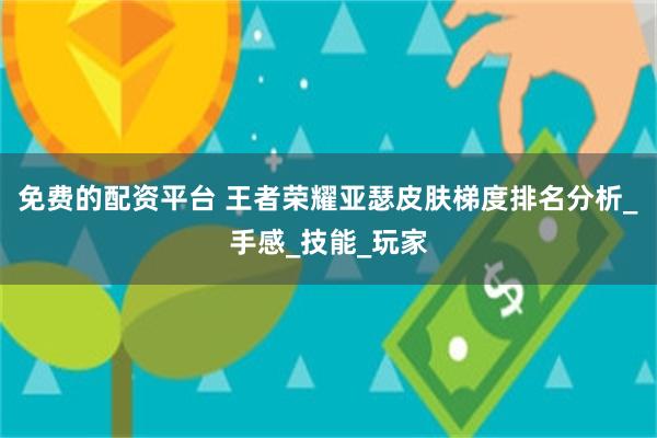 免费的配资平台 王者荣耀亚瑟皮肤梯度排名分析_手感_技能_玩家