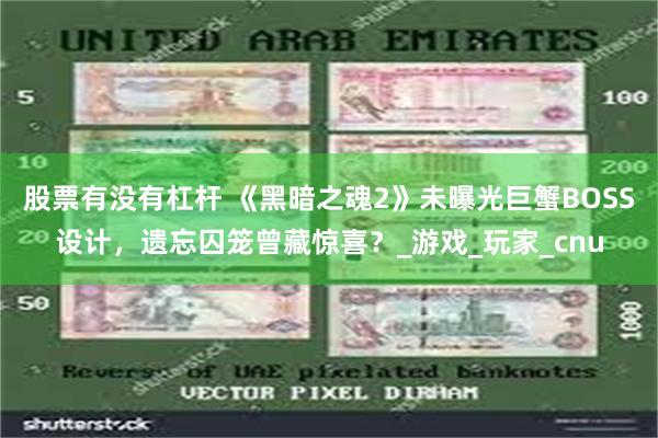 股票有没有杠杆 《黑暗之魂2》未曝光巨蟹BOSS设计，遗忘囚笼曾藏惊喜？_游戏_玩家_cnu
