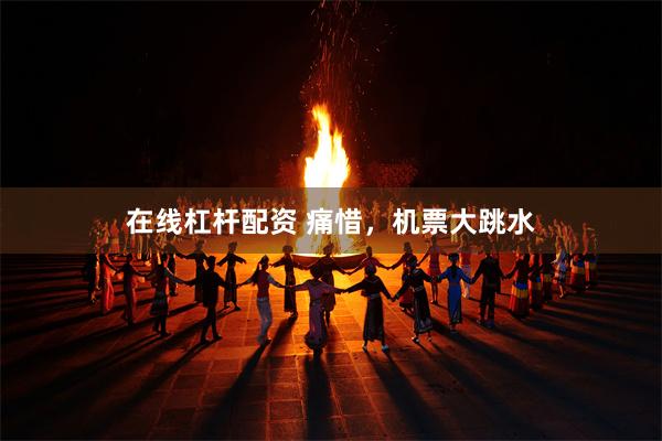 在线杠杆配资 痛惜，机票大跳水