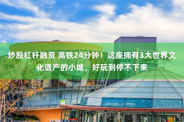 炒股杠杆融资 高铁24分钟！这座拥有3大世界文化遗产的小城，好玩到停不下来