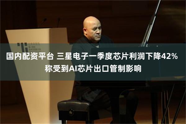 国内配资平台 三星电子一季度芯片利润下降42% 称受到AI芯片出口管制影响