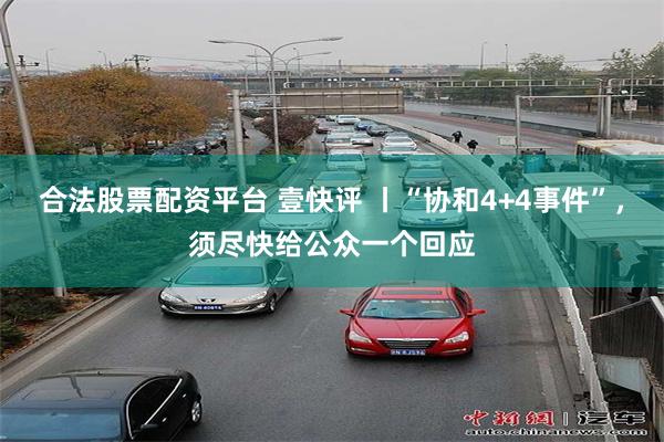 合法股票配资平台 壹快评 丨“协和4+4事件”，须尽快给公众一个回应