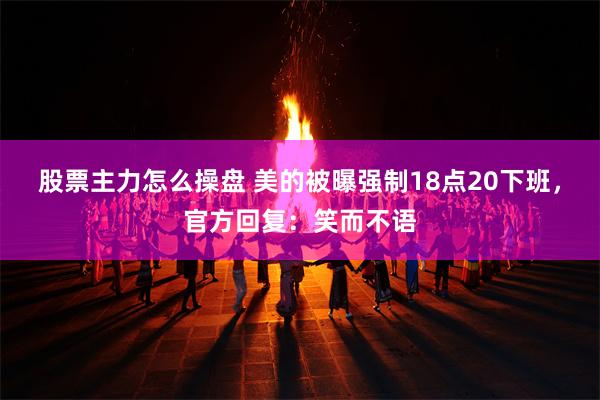 股票主力怎么操盘 美的被曝强制18点20下班，官方回复：笑而不语