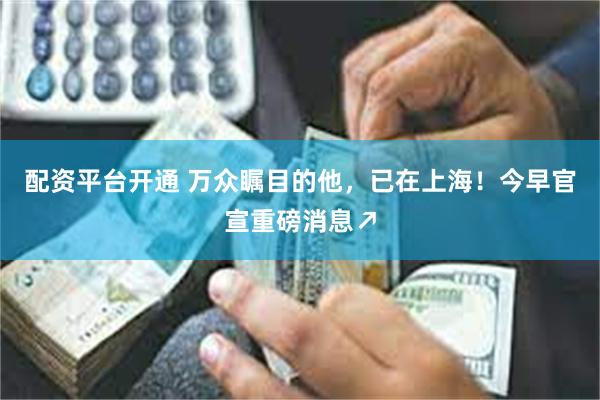 配资平台开通 万众瞩目的他，已在上海！今早官宣重磅消息↗