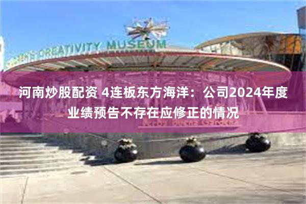 河南炒股配资 4连板东方海洋：公司2024年度业绩预告不存在应修正的情况