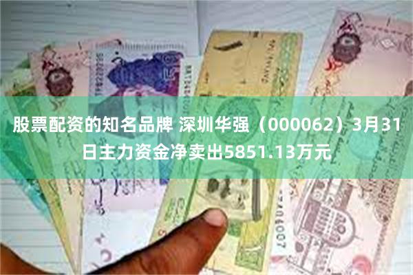 股票配资的知名品牌 深圳华强（000062）3月31日主力资金净卖出5851.13万元