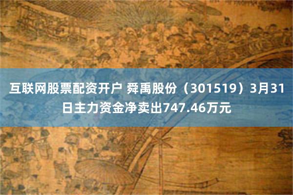 互联网股票配资开户 舜禹股份（301519）3月31日主力资金净卖出747.46万元