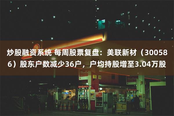 炒股融资系统 每周股票复盘：美联新材（300586）股东户数减少36户，户均持股增至3.04万股