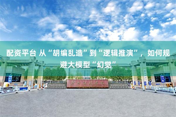 配资平台 从“胡编乱造”到“逻辑推演”，如何规避大模型“幻觉”