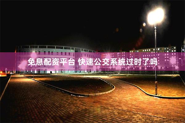 免息配资平台 快速公交系统过时了吗