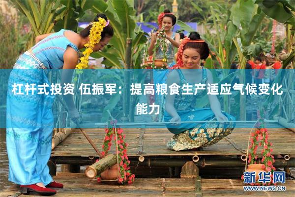 杠杆式投资 伍振军：提高粮食生产适应气候变化能力