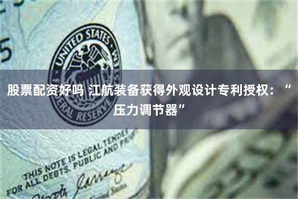 股票配资好吗 江航装备获得外观设计专利授权：“压力调节器”