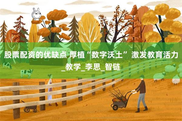 股票配资的优缺点 厚植“数字沃土” 激发教育活力_教学_李思_智链