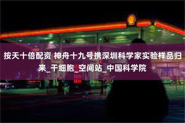 按天十倍配资 神舟十九号携深圳科学家实验样品归来_干细胞_空间站_中国科学院