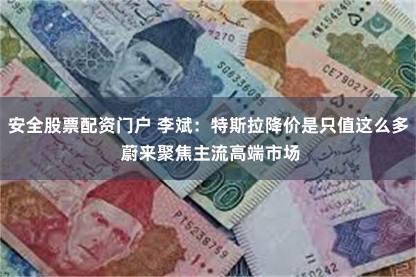 安全股票配资门户 李斌：特斯拉降价是只值这么多 蔚来聚焦主流高端市场