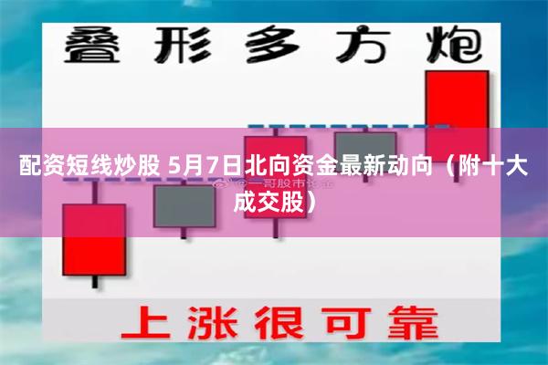 配资短线炒股 5月7日北向资金最新动向（附十大成交股）