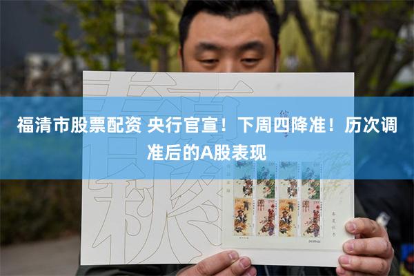 福清市股票配资 央行官宣！下周四降准！历次调准后的A股表现