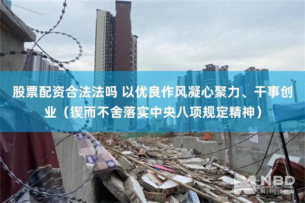 股票配资合法法吗 以优良作风凝心聚力、干事创业（锲而不舍落实中央八项规定精神）