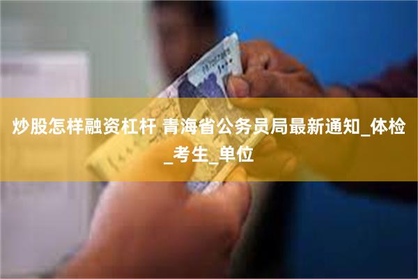 炒股怎样融资杠杆 青海省公务员局最新通知_体检_考生_单位