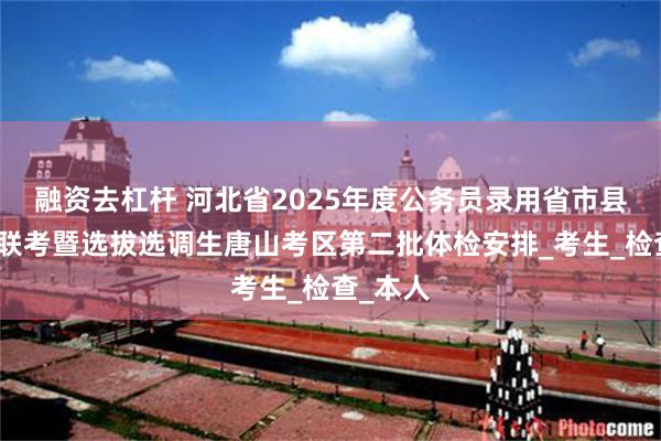 融资去杠杆 河北省2025年度公务员录用省市县乡四级联考暨选拔选调生唐山考区第二批体检安排_考生_检查_本人