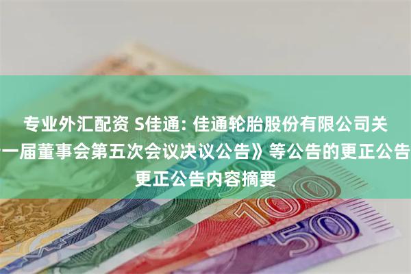 专业外汇配资 S佳通: 佳通轮胎股份有限公司关于《第十一届董事会第五次会议决议公告》等公告的更正公告内容摘要