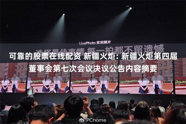 可靠的股票在线配资 新疆火炬: 新疆火炬第四届董事会第七次会议决议公告内容摘要